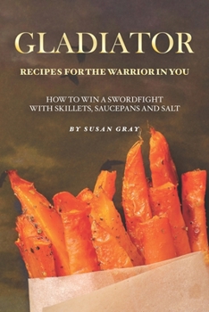 Paperback Gladiator - Recipes for The Warrior in You: How to Win A Swordfight with Skillets, Saucepans and Salt Book