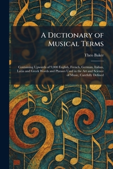 A Dictionary of Musical Terms: Containing Upwards of 9,000 English, French, German, Italian, Latin and Greek Words and Phrases Used in the Art and Science of Music, Carefully Defined