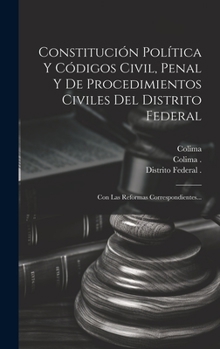 Constitución Política Y Códigos Civil, Penal Y De Procedimientos Civiles Del Distrito Federal: Con Las Reformas Correspondientes... (Spanish Edition)