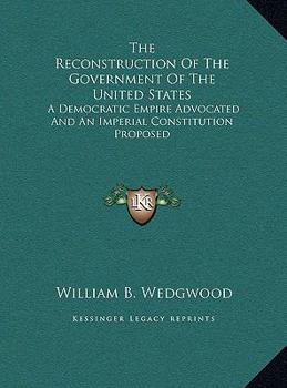 The Reconstruction of the Government of the United States: A Democratic Empire Advocated and an Imperial Constitution Proposed