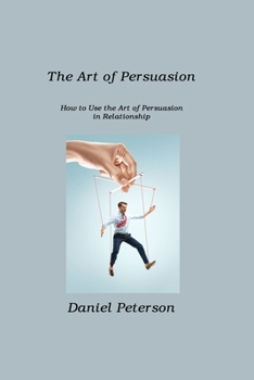 Paperback The Art of Persuasion: How to Use the Art of Persuasion in Relationship Book