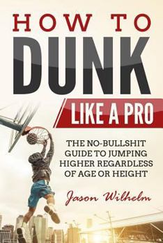 Paperback How to Dunk Like a Pro: The No-Bullshit Guide to Jumping Higher Regardless of Age or Height Book
