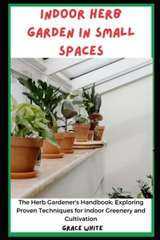 Paperback Indoor Herb Garden in Small Spaces Book: The Herb Gardener's Handbook- Exploring Proven Techniques for Indoor Greenery and Cultivation Book