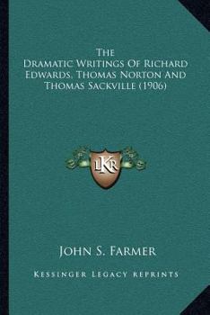 The Dramatic Writings of Richard Edwards, Thomas Norton and Thomas Sackville, Comprising Damon and Pythias, Palamon and Arcyte (Note), Gorboduc, or ... and Wordlist. Edited by John S. Farmer