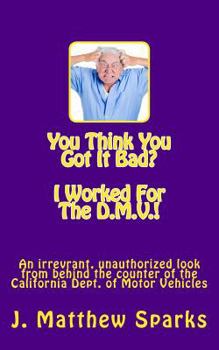 You Think You Got It Bad? I Worked for the D.M.V.!: An Irreverant, Unauthorized Look from Behind the Counter of the California Dept. of Motor Vehicles