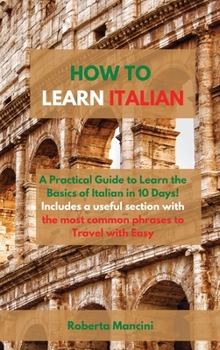 Hardcover How to Learn Italian: A Practical Guide to Learn the Basics of Italian in 10 Days! Includes a useful section with the most common phrases to Book