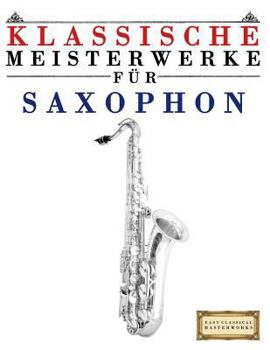 Klassische Meisterwerke F�r Saxophon: Leichte St�cke Von Bach, Beethoven, Brahms, Handel, Haydn, Mozart, Schubert, Tchaikovsky, Vivaldi Und Wagner