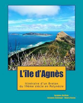 L'ile d'Agn�s: Du Cap Sizun � la Polyn�sie, l'incroyable destin d'un aventurier breton, t�moin de l'�mancipation Latino-Am�ricaine et de la colonisation dans le Pacifique