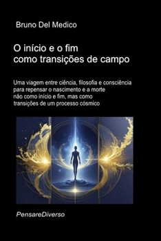 O início e o fim como transições de campo.: Uma viagem entre ciência, filosofia e consciência para repensar o nascimento e a morte não como início e ... Medico em português.) (Portuguese Edition)