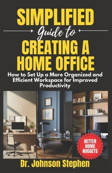 Simplified Guide to Creating a Home Office: How to Set Up a More organized and Efficient Workspace for Improved Productivity (Better Home Nuggets)
