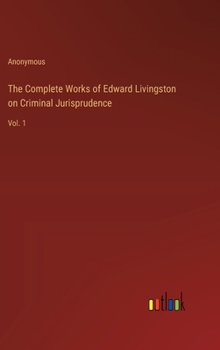 The Complete Works of Edward Livingston on Criminal Jurisprudence: Vol. 1