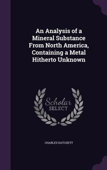 Hardcover An Analysis of a Mineral Substance From North America, Containing a Metal Hitherto Unknown Book
