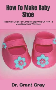 Paperback How To Make Baby Shoe: The Simple Guide For Complete Beginners On How To Make Baby Shoe With Ease Book