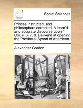 Paperback Princes Instructed, and Philosophers Corrected. a Learn'd and Accurate Discourse Upon 1 Cor. II. 6, 7, 8. Deliver'd at Opening the Provincial Synod of Book