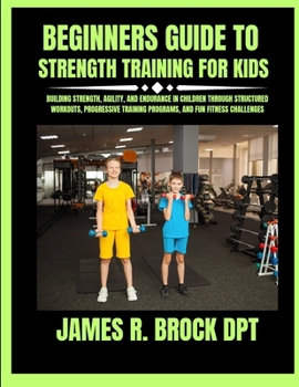 Beginners Guide To Strength Training For Kids: Building Strength, Agility, and Endurance in Children Through Structured Workouts, Progressive Training Programs, and Fun Fitness Challenges