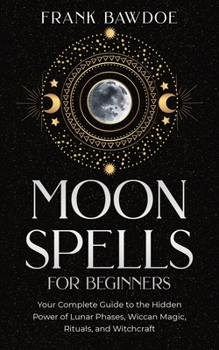 Paperback Moon Spells for Beginners: Your Complete Guide to the Hidden Power of Lunar Phases, Wiccan Magic, Rituals, and Witchcraft Book