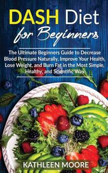 Paperback Dash Diet for beginners: The Ultimate Beginners Guide for Decrease Blood Pressure Naturally, Improve Your Health, Lose Weight, Burn Fat in the Book