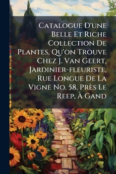 Paperback Catalogue D'une Belle Et Riche Collection De Plantes, Qu'on Trouve Chez J. Van Geert, Jardinier-fleuriste, Rue Longue De La Vigne No. 58, Près Le Reep Book