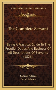 Hardcover The Complete Servant: Being A Practical Guide To The Peculiar Duties And Business Of All Descriptions Of Servants (1826) Book