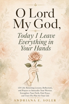 O Lord my God, Today I Leave Everything in Your Hands: 120 Life-Renewing Lessons, Reflections, and Prayer to Surrender Your Worries, Strengthen Your Faith, Find Peace, and Trust His Plan for Your Life