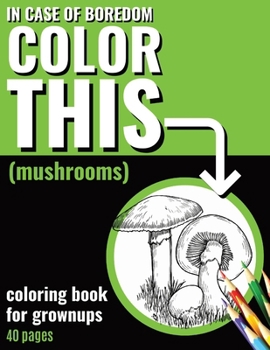 In Case of Boredom Color This (Mushrooms) - Coloring Book for Grown-ups: Plunge into a calming coloring experience made for adults. Our enchanting ... getaway from daily stress and boredom.