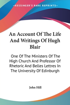 Paperback An Account Of The Life And Writings Of Hugh Blair: One Of The Ministers Of The High Church And Professor Of Rhetoric And Belles Lettres In The Univers Book