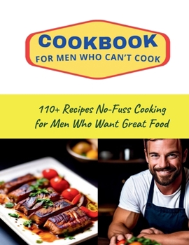 CookBook for Men Who Can’t Cook: 110+ Recipes No-Fuss Cooking for Men Who Want Great Food