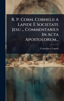 R. P. Corn. Cornelii A Lapide Ã Societate Jesu ... Commentarius In Acta Apostolorum... (Latin Edition)