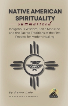NATIVE AMERICAN SPIRITUALITY Summarized: Indigenous Wisdom, Earth Medicine, and the Sacred Traditions of the First Peoples for Modern Healing (Religion Summit Collection)