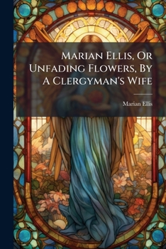 Paperback Marian Ellis, Or Unfading Flowers, By A Clergyman's Wife Book