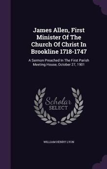 Hardcover James Allen, First Minister Of The Church Of Christ In Brookline 1718-1747: A Sermon Preached In The First Parish Meeting House, October 27, 1901 Book