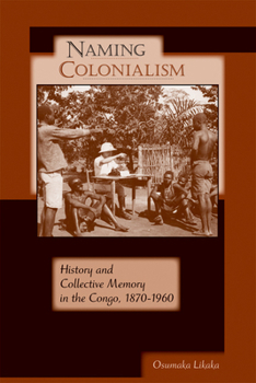 Naming Colonialism: History and Collective Memory in the Congo, 1870-1960 - Book  of the Africa and the Diaspora: History, Politics, Culture