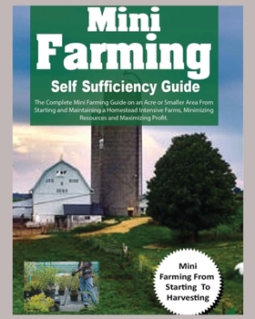 Paperback Mini Farming Self Sufficiency Guide: The Complete Mini Farming Guide on an Acre or Smaller Area From Starting and Maintaining a Homestead Intensive Fa Book