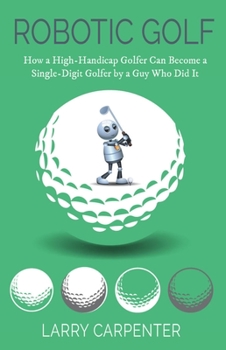 Paperback Robotic Golf: How a High-Handicap Golfer Can Become a Single-Digit Golfer by a Guy Who Did It Book