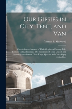 Our Gipsies in City, Tent, and Van: Containing an Account of Their Origin and Strange Life, Fortune-Telling Practices, &c, Specimens of Their Dialect, and Amusing Anecdotes of Gipsy Kings, Queens, and