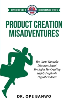 Product Creation Misadventures: The Guru-Wannabe Discovers Secret Strategies For Creating Highly Profitable Digital Products (Adventures Of A Guru-Wannabe)