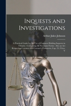 Inquests and Investigations: A Practical Guide for the use of Coroners Holding Inquests in Ontario: Containing all Necessary Forms: Also an Act ... and Coroner's Conquests, cap. 23, I Geo. V