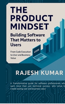 The Product Mindset: Building Software That Matters to Users: From Code Execution to User and Business Value