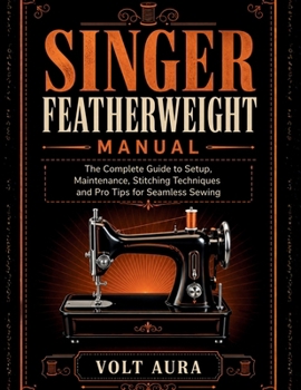 Paperback Singer Featherweight Manual: The Complete Guide to Setup, Maintenance, Stitching Techniques and Pro Tips for Seamless Sewing Book