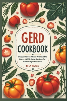 GERD-Friendly Recipes: A Complete Guide to Low-Acid Meal Prep and Delicious Recipes for Acid Reflux Relief: Enjoy Delicious Meals Without the Burn – GERD-Safe Recipes for Better Digestive Heal