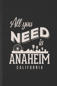 All You Need Is Anaheim California: Funny Blank Lined Notebook/ Journal For Backpacking Tourist, World Traveler Visitor, Inspirational Saying Unique Special Birthday Gift Idea Cute Ruled 6x9 110 Pages