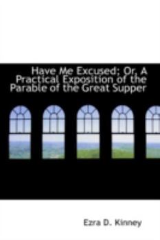 Paperback Have Me Excused; Or, a Practical Exposition of the Parable of the Great Supper Book