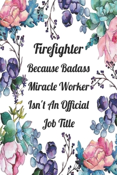 Firefighter Because Badass Miracle Worker Isn't An Official Job Title: Blank Lined Journal For Firefighter Appreciation Gifts Floral Notebook