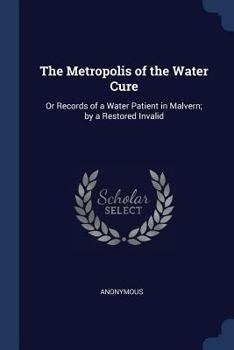 Paperback The Metropolis of the Water Cure: Or Records of a Water Patient in Malvern; by a Restored Invalid Book