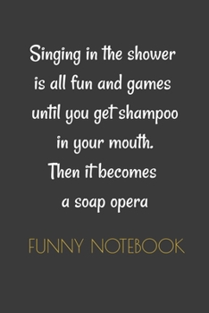 Funny Notebook: Singing in the shower is all fun and games until you get shampoo in your mouth.: Funny Gag Gifts for Men, Women -Appreciation Gifts ... Quote Gifts -Funny Retirement Gift