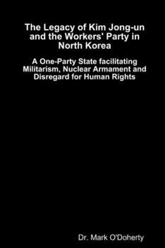 Paperback The Legacy of Kim Jong-un and the Workers' Party in North Korea - A One-Party State facilitating Militarism, Nuclear Armament and Disregard for Human Book