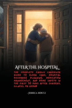 After the Hospital: The Complete Family Caregiver Guide to Elder Care, Hospital Discharge Planning, Medication Management, and Home Safety in the First 30 Days After Surgery, Illness, or Rehab