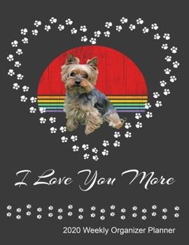 I Love You More 2020 Weekly Organizer Planner: Yorkie Dog Owner and Lover 2020 Calendar, Top Priorities, Accomplishments Tracker and Notes