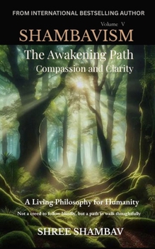 The Awakening Path of Compassion and Clarity: A Living Philosophy for Humanity, Compassion, Kindness, and Humility Volume Five (Shambavism)