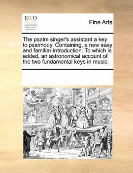 Paperback The Psalm Singer's Assistant a Key to Psalmody. Containing, a New Easy and Familiar Introduction. to Which Is Added, an Astronomical Account of the Tw Book